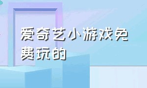 爱奇艺小游戏免费玩的（爱奇艺小游戏入口）