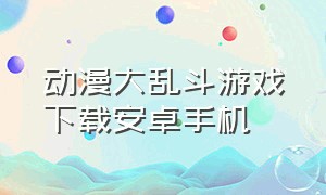 动漫大乱斗游戏下载安卓手机