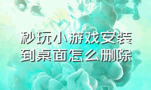 秒玩小游戏安装到桌面怎么删除