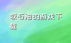 吸石油的游戏下载（钻头吸石油的游戏）