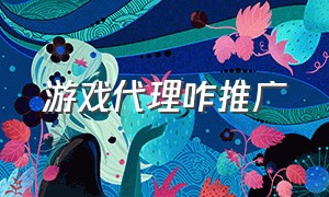 游戏代理咋推广（个人游戏代理怎么做推广）