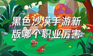 黑色沙漠手游新版哪个职业厉害