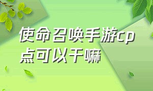 使命召唤手游cp点可以干嘛