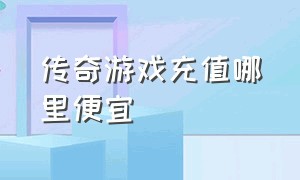 传奇游戏充值哪里便宜（传奇游戏vip充值价目表）