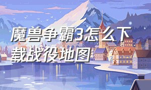 魔兽争霸3怎么下载战役地图（魔兽争霸3怎么解除战役地图）