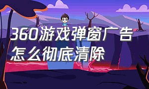 360游戏弹窗广告怎么彻底清除