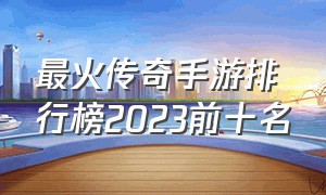 最火传奇手游排行榜2023前十名