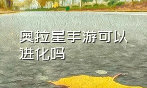 奥拉星手游可以进化吗（奥拉星手游到2024年更新）