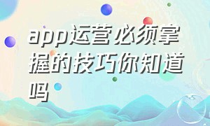 app运营必须掌握的技巧你知道吗