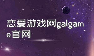 恋爱游戏网galgame官网（galgame手游下载平台推荐）