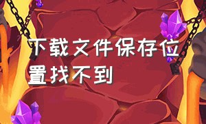 下载文件保存位置找不到（下载了找不到文件位置怎么办）