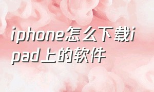 iphone怎么下载ipad上的软件（iphone怎么下载安卓软件）