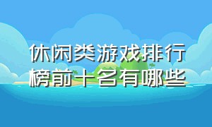 休闲类游戏排行榜前十名有哪些