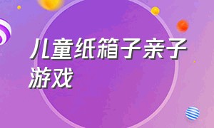 儿童纸箱子亲子游戏（使用纸箱子的亲子游戏）