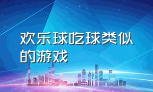 欢乐球吃球类似的游戏