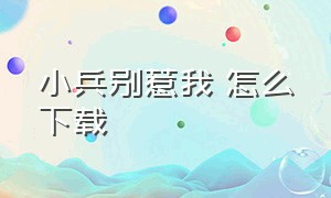 小兵别惹我 怎么下载（小兵别惹我 怎么下载正版）