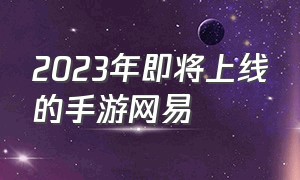 2023年即将上线的手游网易