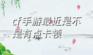 cf手游最近是不是有点卡顿