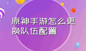 原神手游怎么更换队伍配置