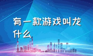 有一款游戏叫龙什么（图标是龙的游戏是什么游戏）