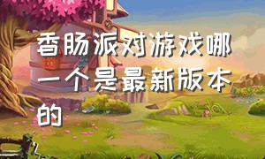 香肠派对游戏哪一个是最新版本的