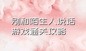 别和陌生人说话游戏通关攻略（别跟陌生人讲话游戏大结局）