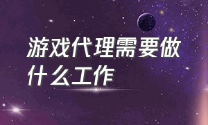 游戏代理需要做什么工作（游戏代理工作室的前景）