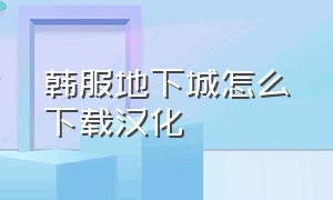 韩服地下城怎么下载汉化（韩服地下城怎么下载怎么汉化）