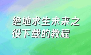 绝地求生未来之役下载的教程（绝地求生未来之役怎么去官方下载）