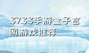 3733手游盒子官网游戏推荐（3733手游盒子官方下载）