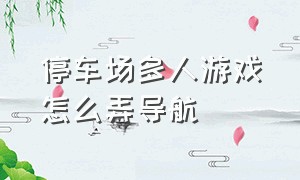 停车场多人游戏怎么弄导航