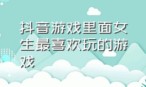 抖音游戏里面女生最喜欢玩的游戏