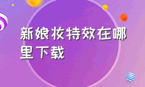 新娘妆特效在哪里下载（新娘妆特效app）