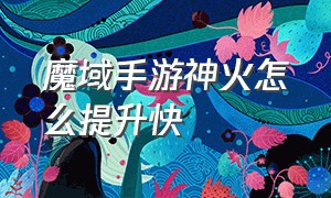 魔域手游神火怎么提升快（魔域手游怎么玩神火）