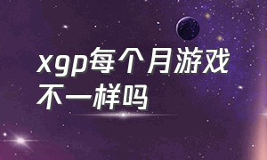 xgp每个月游戏不一样吗