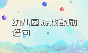 幼儿园游戏鼓励语句