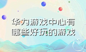 华为游戏中心有哪些好玩的游戏（华为游戏中心有什么好的单机游戏）