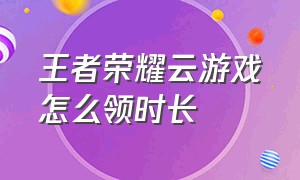 王者荣耀云游戏怎么领时长（王者荣耀云游戏入口立即开通）