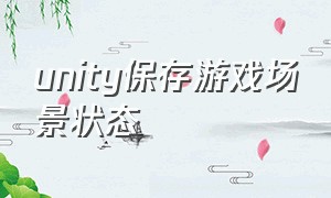 unity保存游戏场景状态（unity怎么导出做好的完整场景）