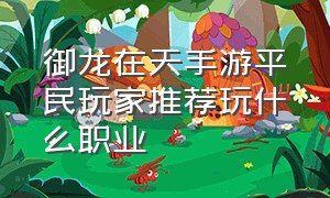 御龙在天手游平民玩家推荐玩什么职业