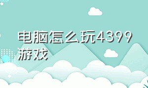 电脑怎么玩4399游戏（电脑怎么玩4399游戏在哪搜）