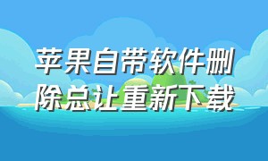 苹果自带软件删除总让重新下载（苹果下载的软件记录怎么彻底删除）