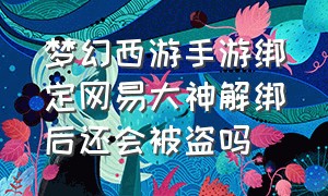 梦幻西游手游绑定网易大神解绑后还会被盗吗