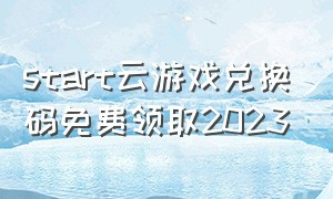 start云游戏兑换码免费领取2023（start云游戏免费时长激活码2024）