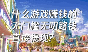 什么游戏赚钱的无门槛无叨路钱直接提现?