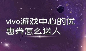 vivo游戏中心的优惠券怎么送人（vivo游戏中心免费折扣券怎么获得）