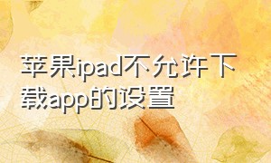 苹果ipad不允许下载app的设置