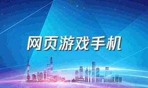 网页游戏手机（手机网页游戏单机版）