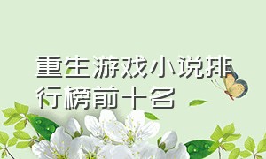 重生游戏小说排行榜前十名（重生游戏小说排行榜前十名推荐）