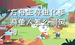 方舟生存进化手游单人怎么驯风神